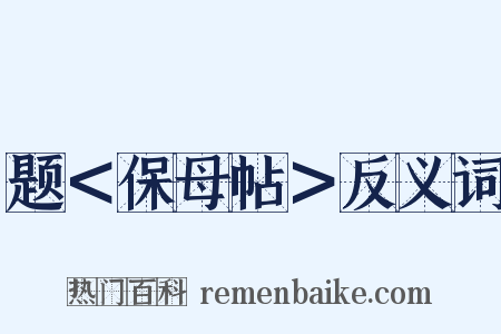 题＜保母帖＞反义词是什么意思的图片